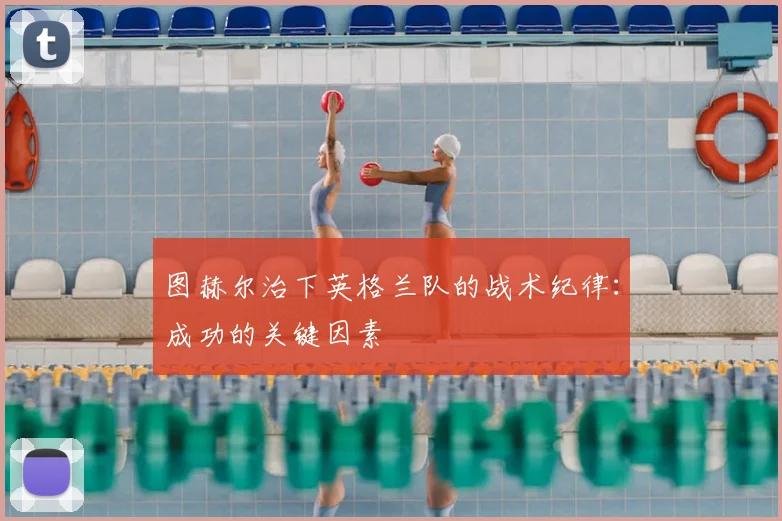 图赫尔治下英格兰队的战术纪律:成功的关键因素