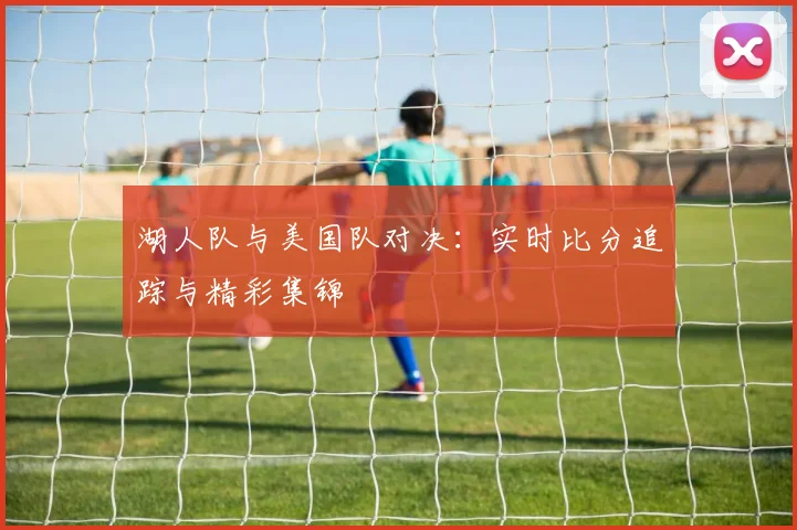 湖人队与美国队对决:实时比分追踪与精彩集锦