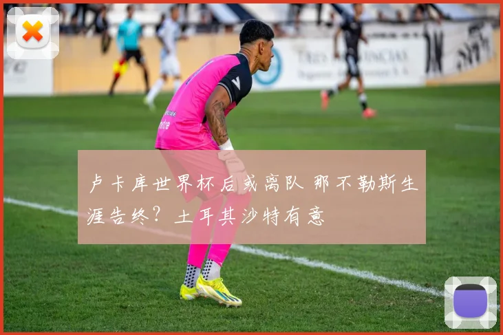 卢卡库世界杯后或离队 那不勒斯生涯告终？土耳其沙特有意