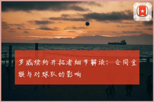 罗威续约开拓者细节解读:合同金额与对球队的影响