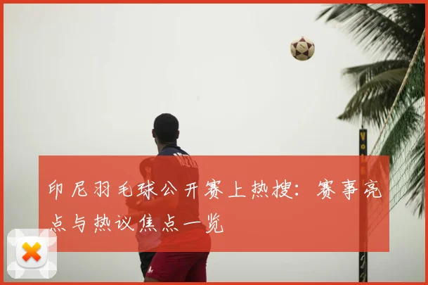 印尼羽毛球公开赛上热搜:赛事亮点与热议焦点一览