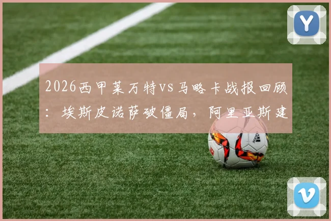 2026西甲莱万特vs马略卡战报回顾:埃斯皮诺萨破僵局,阿里亚斯建功锁定2-0胜局,附全场关键数据解析