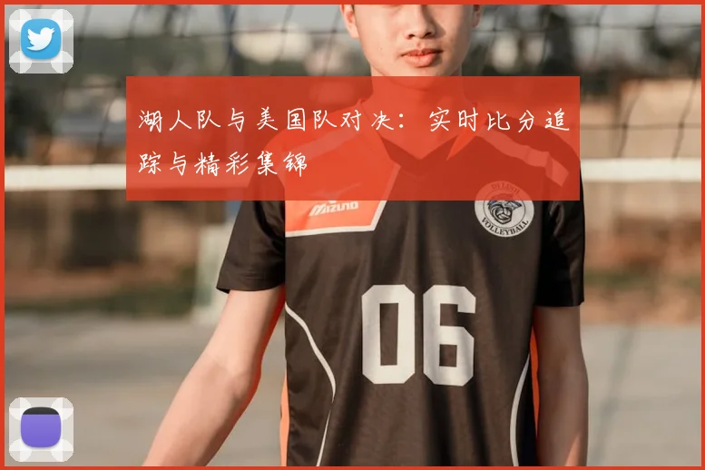 湖人队与美国队对决：实时比分追踪与精彩集锦