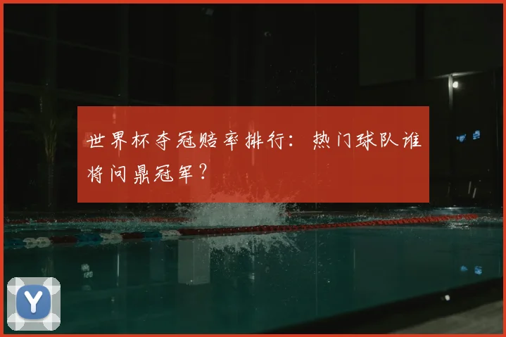 世界杯夺冠赔率排行：热门球队谁将问鼎冠军？