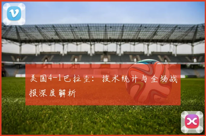 美国4-1巴拉圭：技术统计与全场战报深度解析