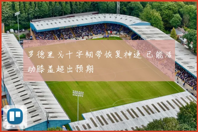 罗德里戈十字韧带恢复神速 已能活动膝盖超出预期