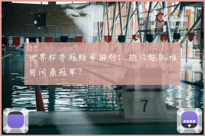 世界杯夺冠赔率排行:热门球队谁将问鼎冠军?