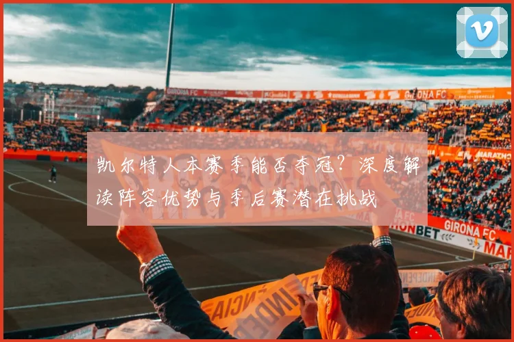凯尔特人本赛季能否夺冠?深度解读阵容优势与季后赛潜在挑战