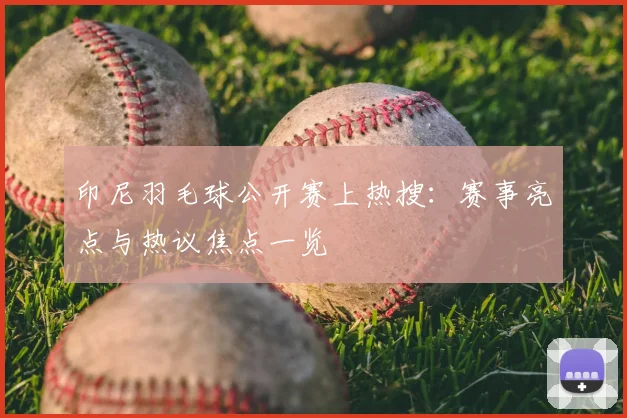印尼羽毛球公开赛上热搜:赛事亮点与热议焦点一览