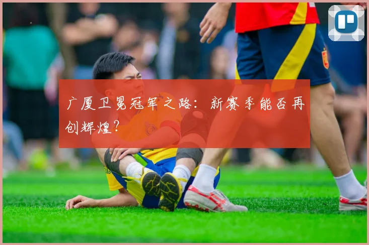 广厦卫冕冠军之路:新赛季能否再创辉煌?