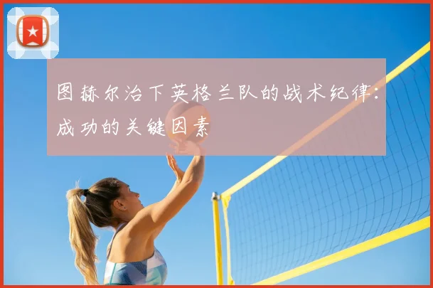 图赫尔治下英格兰队的战术纪律:成功的关键因素