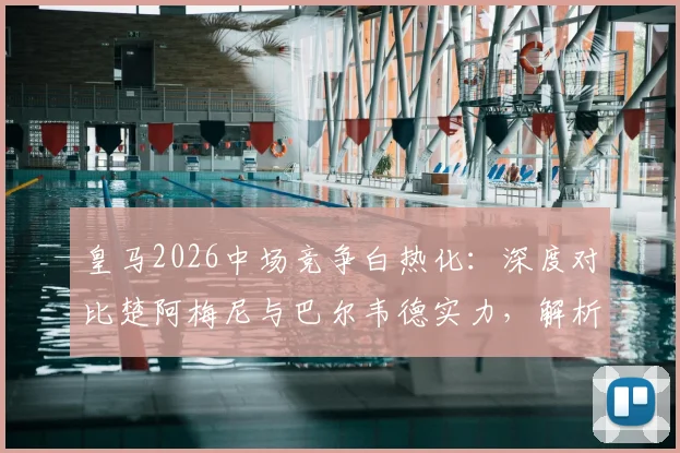 皇马2026中场竞争白热化:深度对比楚阿梅尼与巴尔韦德实力,解析姆巴佩如何专注于赛场赢球